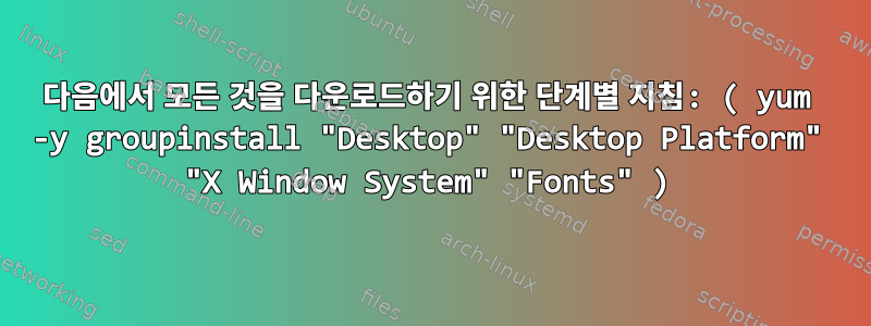 다음에서 모든 것을 다운로드하기 위한 단계별 지침: ( yum -y groupinstall "Desktop" "Desktop Platform" "X Window System" "Fonts" )