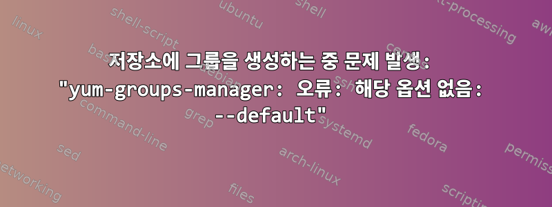 저장소에 그룹을 생성하는 중 문제 발생: "yum-groups-manager: 오류: 해당 옵션 없음: --default"