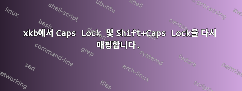 xkb에서 Caps Lock 및 Shift+Caps Lock을 다시 매핑합니다.