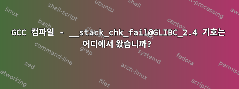 GCC 컴파일 - __stack_chk_fail@GLIBC_2.4 기호는 어디에서 왔습니까?