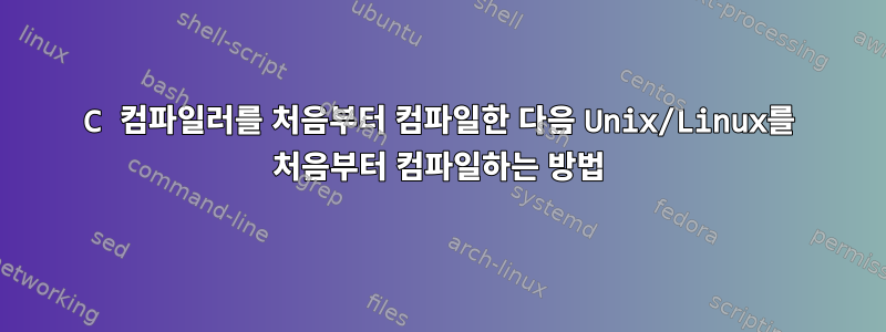 C 컴파일러를 처음부터 컴파일한 다음 Unix/Linux를 처음부터 컴파일하는 방법