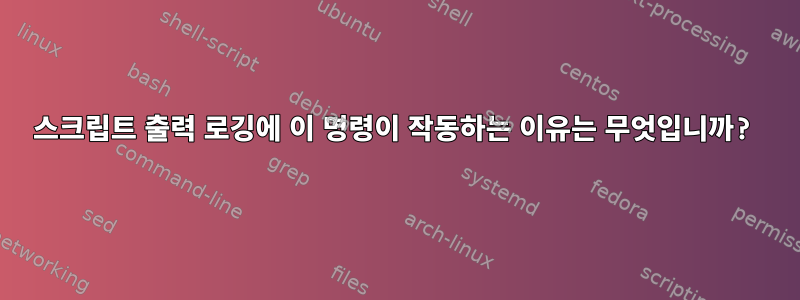 스크립트 출력 로깅에 이 명령이 작동하는 이유는 무엇입니까?