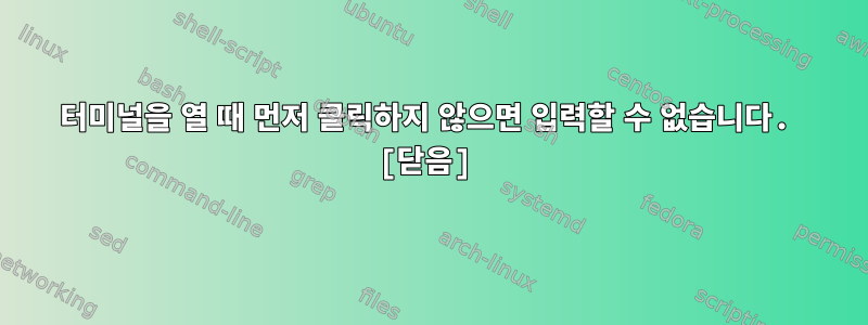 터미널을 열 때 먼저 클릭하지 않으면 입력할 수 없습니다. [닫음]