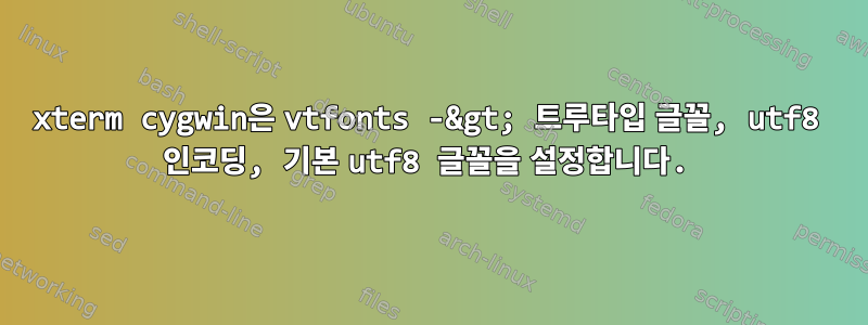 xterm cygwin은 vtfonts -&gt; 트루타입 글꼴, utf8 인코딩, 기본 utf8 글꼴을 설정합니다.