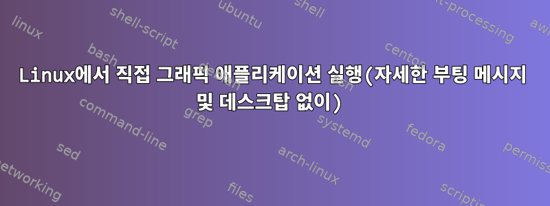 Linux에서 직접 그래픽 애플리케이션 실행(자세한 부팅 메시지 및 데스크탑 없이)