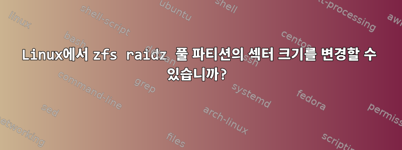 Linux에서 zfs raidz 풀 파티션의 섹터 크기를 변경할 수 있습니까?