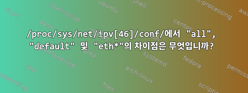 /proc/sys/net/ipv[46]/conf/에서 "all", "default" 및 "eth*"의 차이점은 무엇입니까?