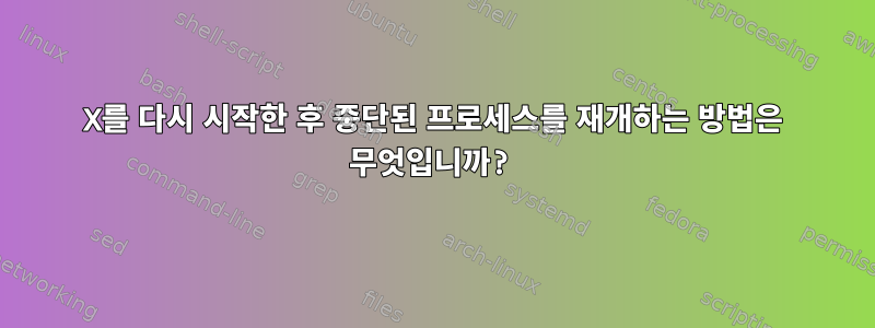 X를 다시 시작한 후 중단된 프로세스를 재개하는 방법은 무엇입니까?