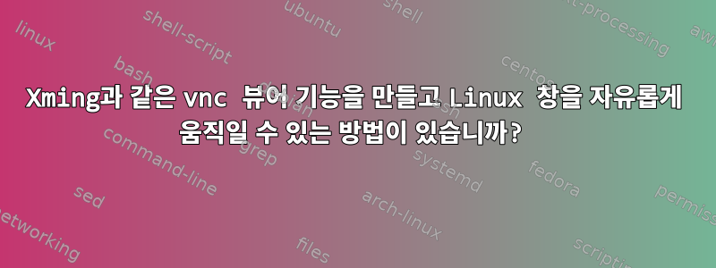 Xming과 같은 vnc 뷰어 기능을 만들고 Linux 창을 자유롭게 움직일 수 있는 방법이 있습니까?