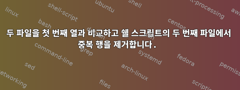 두 파일을 첫 번째 열과 비교하고 쉘 스크립트의 두 번째 파일에서 중복 행을 제거합니다.