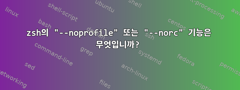 zsh의 "--noprofile" 또는 "--norc" 기능은 무엇입니까?