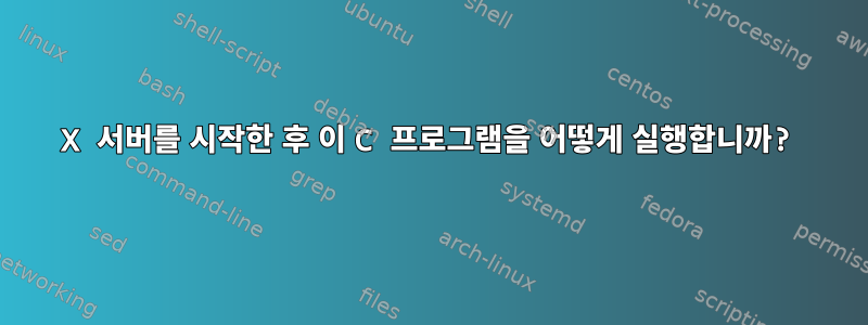 X 서버를 시작한 후 이 C 프로그램을 어떻게 실행합니까?