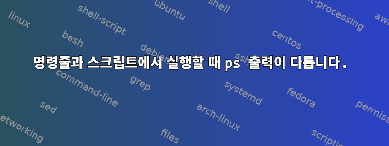 명령줄과 스크립트에서 실행할 때 ps 출력이 다릅니다.