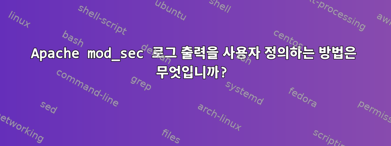 Apache mod_sec 로그 출력을 사용자 정의하는 방법은 무엇입니까?