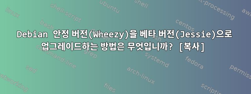 Debian 안정 버전(Wheezy)을 베타 버전(Jessie)으로 업그레이드하는 방법은 무엇입니까? [복사]