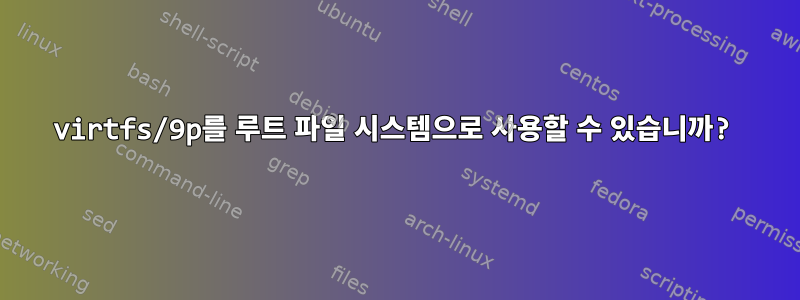 virtfs/9p를 루트 파일 시스템으로 사용할 수 있습니까?