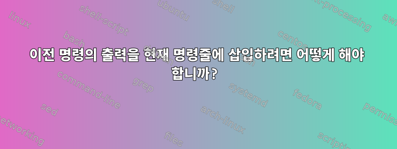 이전 명령의 출력을 현재 명령줄에 삽입하려면 어떻게 해야 합니까?