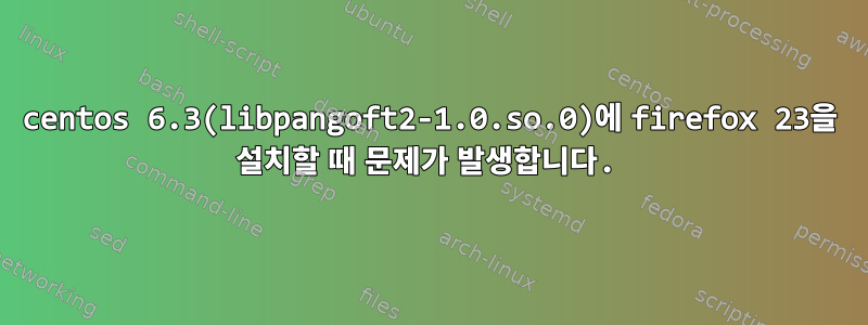 centos 6.3(libpangoft2-1.0.so.0)에 firefox 23을 설치할 때 문제가 발생합니다.