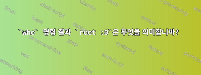 `who` 명령 결과 `root :0`은 무엇을 의미합니까?