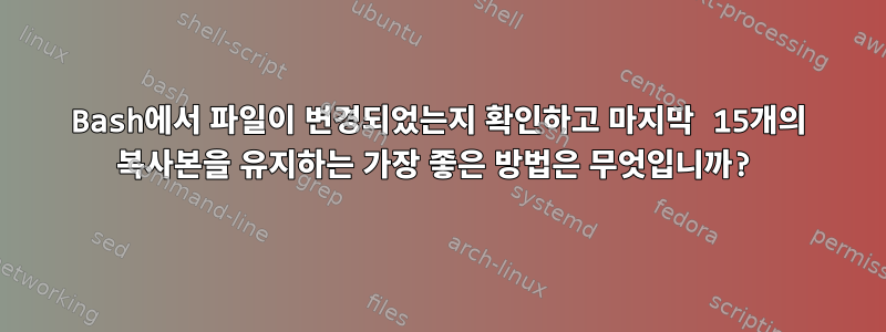 Bash에서 파일이 변경되었는지 확인하고 마지막 15개의 복사본을 유지하는 가장 좋은 방법은 무엇입니까?