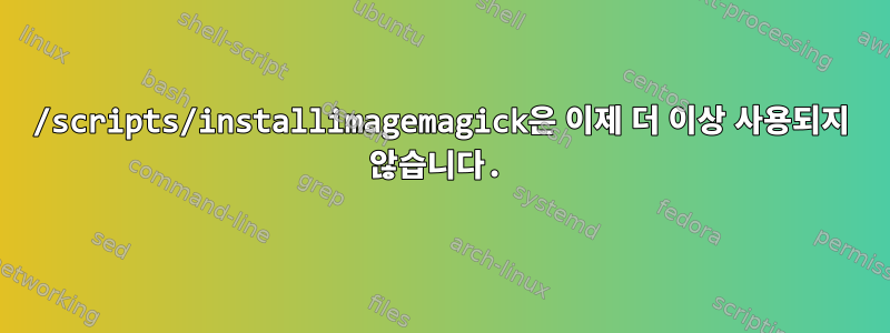 /scripts/installimagemagick은 이제 더 이상 사용되지 않습니다.