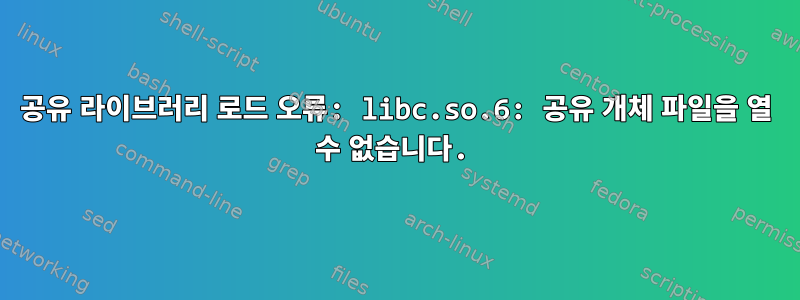 공유 라이브러리 로드 오류: libc.so.6: 공유 개체 파일을 열 수 없습니다.