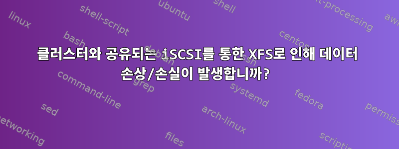 클러스터와 공유되는 iSCSI를 통한 XFS로 인해 데이터 손상/손실이 발생합니까?