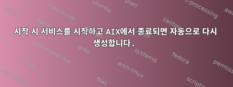 시작 시 서비스를 시작하고 AIX에서 종료되면 자동으로 다시 생성합니다.