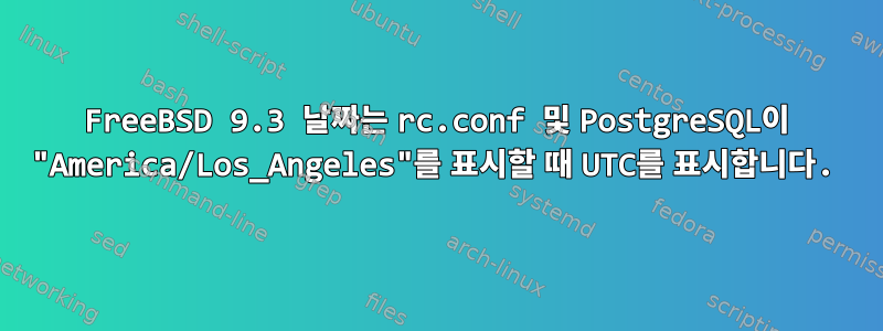 FreeBSD 9.3 날짜는 rc.conf 및 PostgreSQL이 "America/Los_Angeles"를 표시할 때 UTC를 표시합니다.