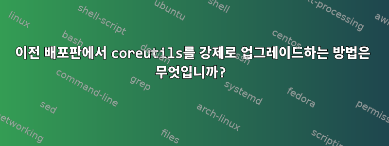 이전 배포판에서 coreutils를 강제로 업그레이드하는 방법은 무엇입니까?