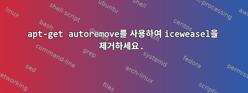 apt-get autoremove를 사용하여 iceweasel을 제거하세요.