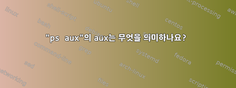 "ps aux"의 aux는 무엇을 의미하나요?