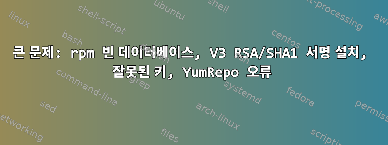 큰 문제: rpm 빈 데이터베이스, V3 RSA/SHA1 서명 설치, 잘못된 키, YumRepo 오류