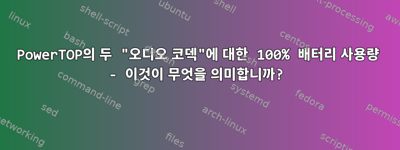 PowerTOP의 두 "오디오 코덱"에 대한 100% 배터리 사용량 - 이것이 무엇을 의미합니까?