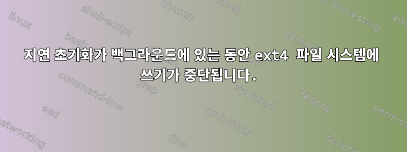 지연 초기화가 백그라운드에 있는 동안 ext4 파일 시스템에 쓰기가 중단됩니다.