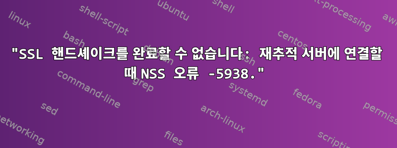 "SSL 핸드셰이크를 완료할 수 없습니다: 재추적 서버에 연결할 때 NSS 오류 -5938."