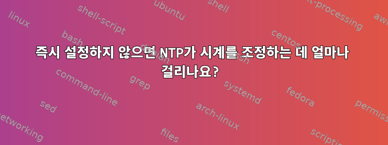 즉시 설정하지 않으면 NTP가 시계를 조정하는 데 얼마나 걸리나요?