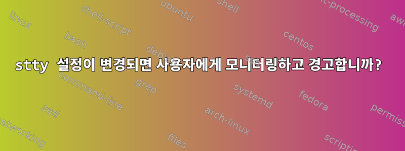 stty 설정이 변경되면 사용자에게 모니터링하고 경고합니까?