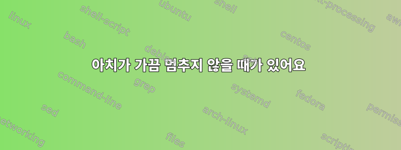 아치가 가끔 멈추지 않을 때가 있어요