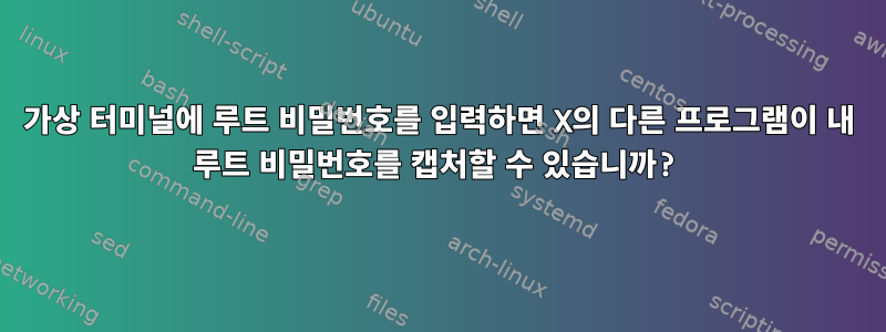 가상 터미널에 루트 비밀번호를 입력하면 X의 다른 프로그램이 내 루트 비밀번호를 캡처할 수 있습니까?