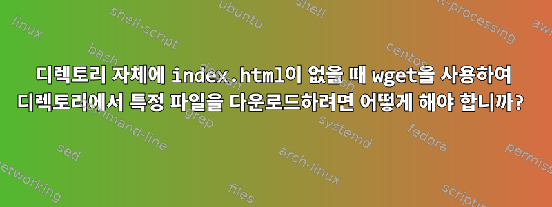 디렉토리 자체에 index.html이 없을 때 wget을 사용하여 디렉토리에서 특정 파일을 다운로드하려면 어떻게 해야 합니까?