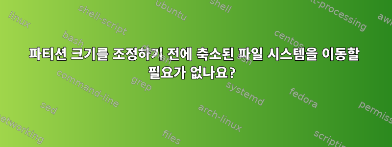 파티션 크기를 조정하기 전에 축소된 파일 시스템을 이동할 필요가 없나요?