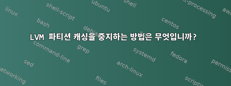 LVM 파티션 캐싱을 중지하는 방법은 무엇입니까?