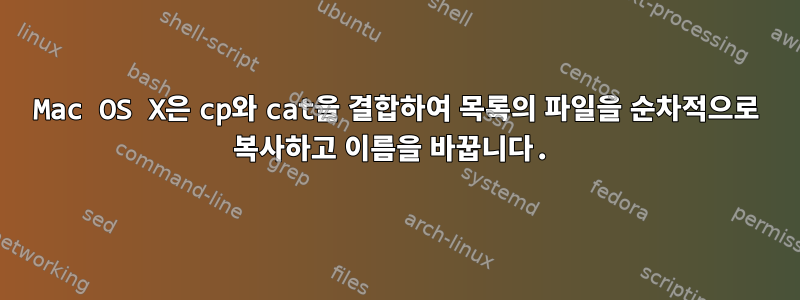 Mac OS X은 cp와 cat을 결합하여 목록의 파일을 순차적으로 복사하고 이름을 바꿉니다.