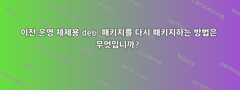 이전 운영 체제용 deb 패키지를 다시 패키지하는 방법은 무엇입니까?