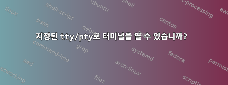 지정된 tty/pty로 터미널을 열 수 있습니까?