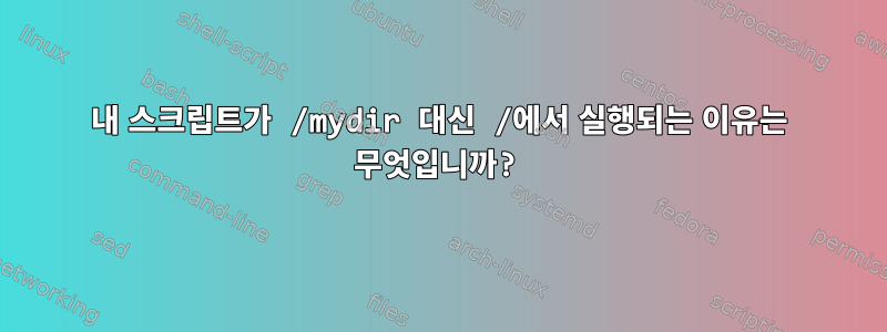 내 스크립트가 /mydir 대신 /에서 실행되는 이유는 무엇입니까?