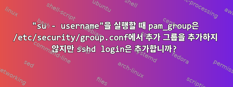 "su - username"을 실행할 때 pam_group은 /etc/security/group.conf에서 추가 그룹을 추가하지 않지만 sshd login은 추가합니까?