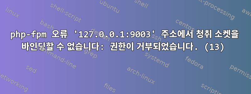 php-fpm 오류 '127.0.0.1:9003' 주소에서 청취 소켓을 바인딩할 수 없습니다: 권한이 거부되었습니다. (13)