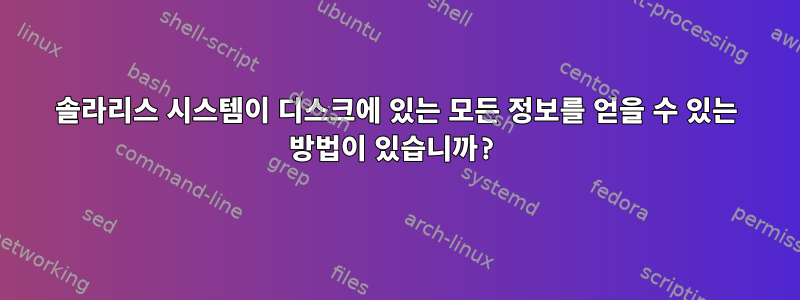 솔라리스 시스템이 디스크에 있는 모든 정보를 얻을 수 있는 방법이 있습니까?